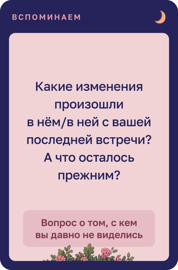 Карта «Вспоминаем»: какие изменения произошли в нём или в ней с вашей последней встречи? А что осталось прежним? Вопрос о том, с кем вы давно не виделись.